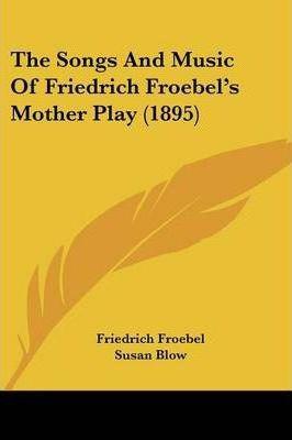 The Songs And Music Of Friedrich Froebel's Mother Play (1...